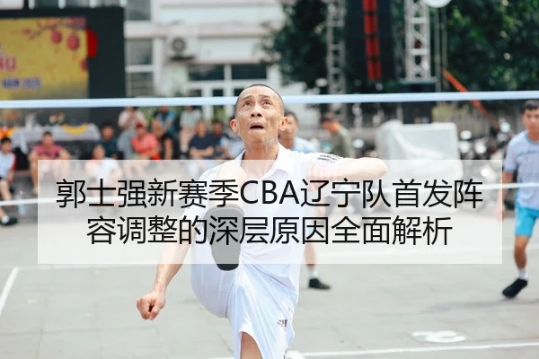 郭士强新赛季CBA辽宁队首发阵容调整的深层原因全面解析