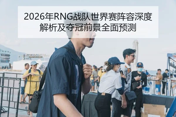 2026年RNG战队世界赛阵容深度解析及夺冠前景全面预测